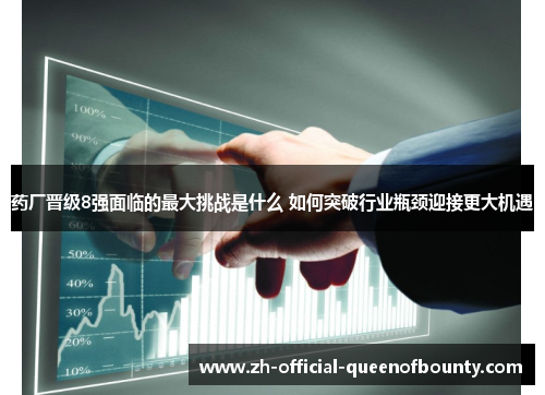 药厂晋级8强面临的最大挑战是什么 如何突破行业瓶颈迎接更大机遇 药厂晋级8强面临的最大挑战是什么 如何突破行业瓶颈迎接更大机遇