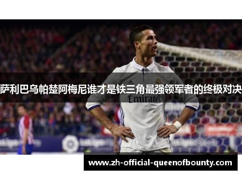 萨利巴乌帕楚阿梅尼谁才是铁三角最强领军者的终极对决