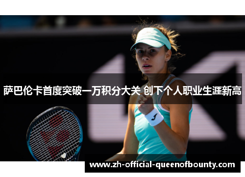 萨巴伦卡首度突破一万积分大关 创下个人职业生涯新高 萨巴伦卡首度突破一万积分大关 创下个人职业生涯新高