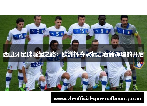西班牙足球崛起之路：欧洲杯夺冠标志着新辉煌的开启