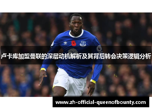 卢卡库加盟曼联的深层动机解析及其背后转会决策逻辑分析 卢卡库加盟曼联的深层动机解析及其背后转会决策逻辑分析