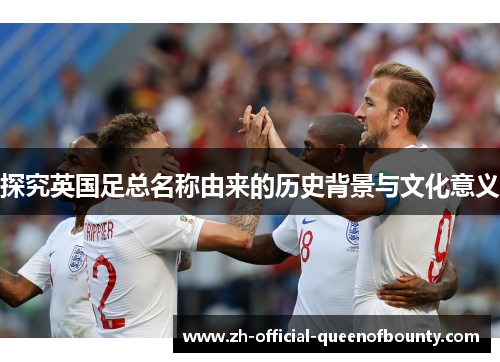 探究英国足总名称由来的历史背景与文化意义