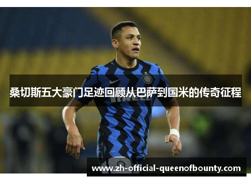 桑切斯五大豪门足迹回顾从巴萨到国米的传奇征程