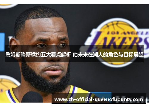 詹姆斯降薪续约五大看点解析 他未来在湖人的角色与目标展望