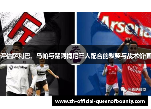 评估萨利巴、乌帕与楚阿梅尼三人配合的默契与战术价值 评估萨利巴、乌帕与楚阿梅尼三人配合的默契与战术价值