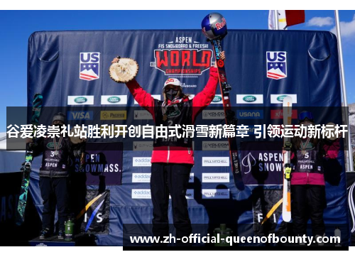 谷爱凌崇礼站胜利开创自由式滑雪新篇章 引领运动新标杆