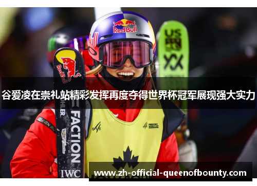 谷爱凌在崇礼站精彩发挥再度夺得世界杯冠军展现强大实力