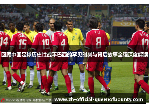 回顾中国足球历史性战平巴西的罕见时刻与背后故事全程深度解读 回顾中国足球历史性战平巴西的罕见时刻与背后故事全程深度解读