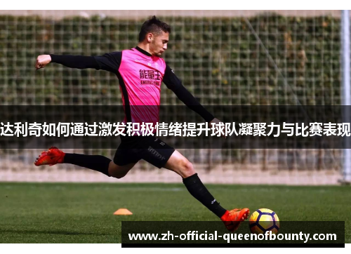 达利奇如何通过激发积极情绪提升球队凝聚力与比赛表现