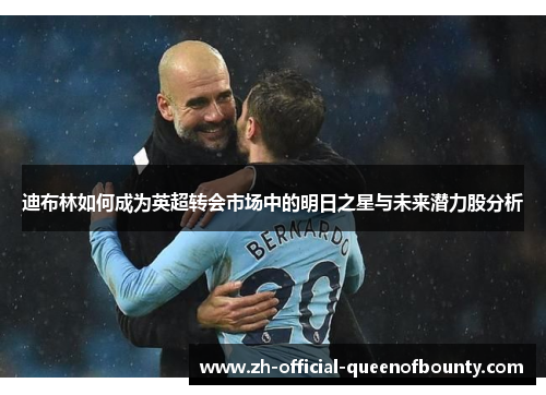 迪布林如何成为英超转会市场中的明日之星与未来潜力股分析