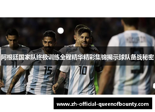 阿根廷国家队终极训练全程精华精彩集锦揭示球队备战秘密