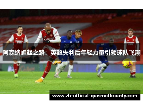 阿森纳崛起之路：英超失利后年轻力量引领球队飞翔