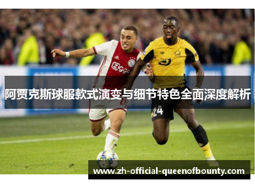 阿贾克斯球服款式演变与细节特色全面深度解析 阿贾克斯球服款式演变与细节特色全面深度解析