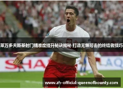 莱万多夫斯基射门精准度提升秘诀揭秘 打造无懈可击的终结者技巧