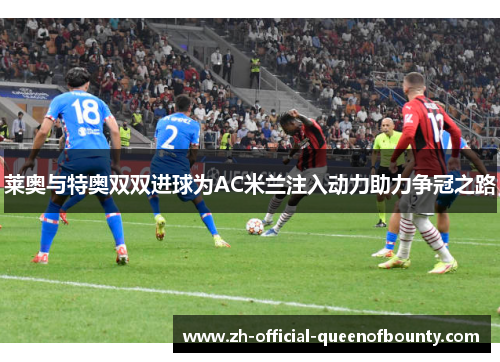 莱奥与特奥双双进球为AC米兰注入动力助力争冠之路