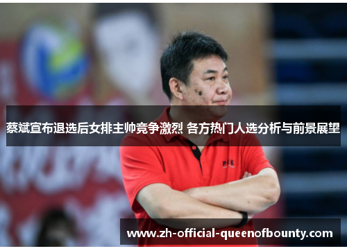 蔡斌宣布退选后女排主帅竞争激烈 各方热门人选分析与前景展望