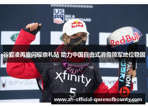 谷爱凌再度闪耀崇礼站 助力中国自由式滑雪领军地位稳固