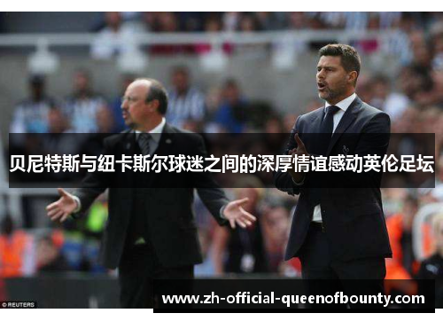 贝尼特斯与纽卡斯尔球迷之间的深厚情谊感动英伦足坛