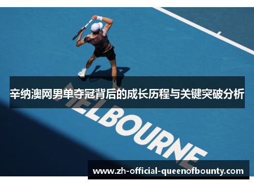 辛纳澳网男单夺冠背后的成长历程与关键突破分析