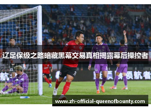辽足保级之路暗藏黑幕交易真相揭露幕后操控者