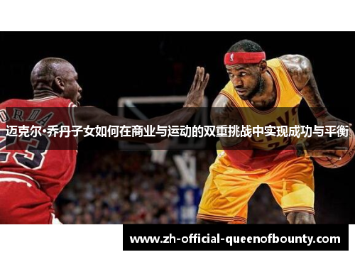 迈克尔·乔丹子女如何在商业与运动的双重挑战中实现成功与平衡