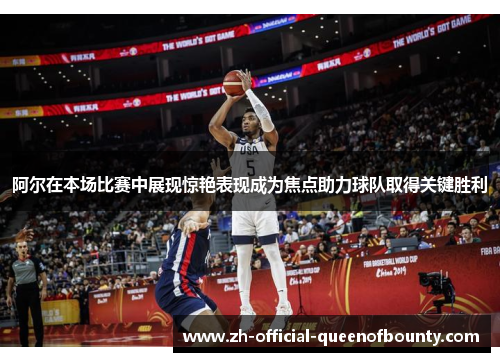 阿尔在本场比赛中展现惊艳表现成为焦点助力球队取得关键胜利