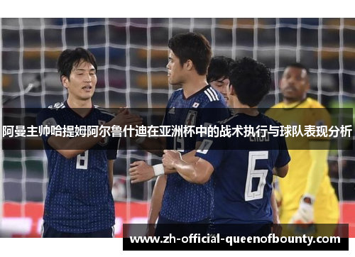 阿曼主帅哈提姆阿尔鲁什迪在亚洲杯中的战术执行与球队表现分析