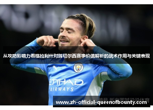 从攻防影响力看格拉利什对阵切尔西赛事价值解析的战术作用与关键表现 从攻防影响力看格拉利什对阵切尔西赛事价值解析的战术作用与关键表现