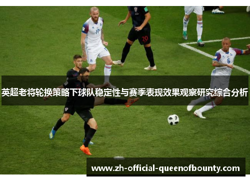 英超老将轮换策略下球队稳定性与赛季表现效果观察研究综合分析 英超老将轮换策略下球队稳定性与赛季表现效果观察研究综合分析