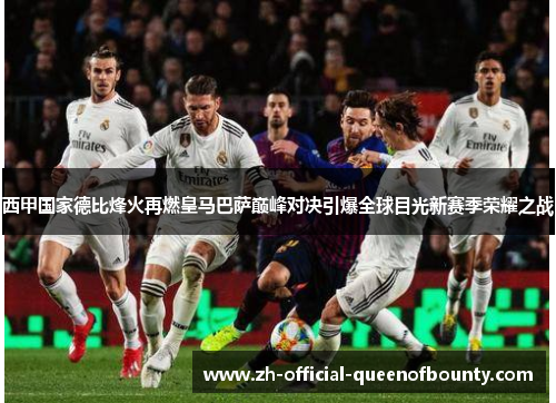 西甲国家德比烽火再燃皇马巴萨巅峰对决引爆全球目光新赛季荣耀之战