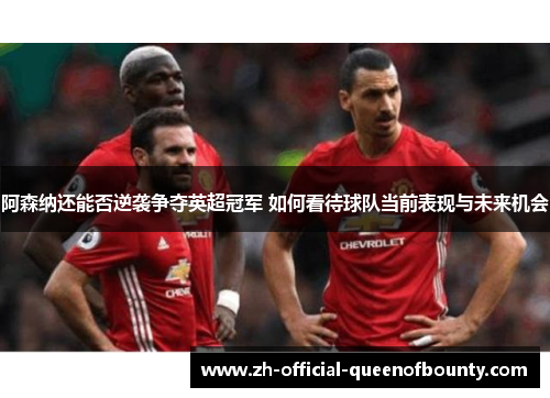 阿森纳还能否逆袭争夺英超冠军 如何看待球队当前表现与未来机会