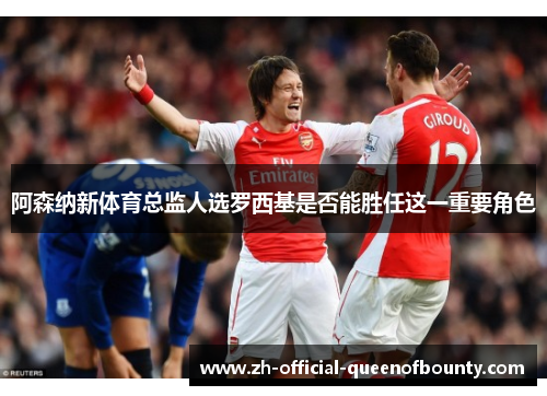阿森纳新体育总监人选罗西基是否能胜任这一重要角色 阿森纳新体育总监人选罗西基是否能胜任这一重要角色
