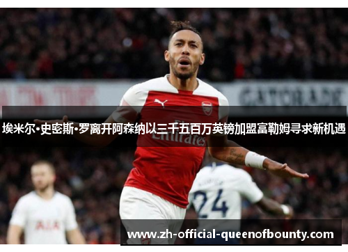 埃米尔·史密斯·罗离开阿森纳以三千五百万英镑加盟富勒姆寻求新机遇