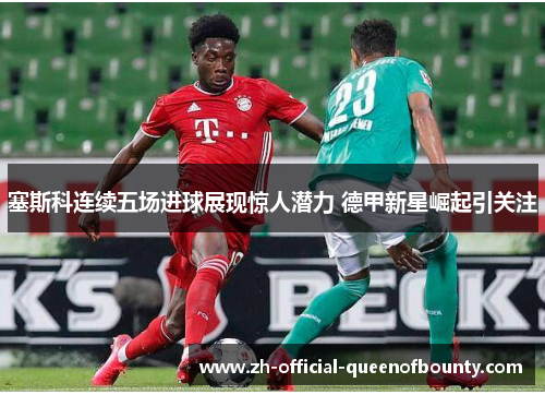 塞斯科连续五场进球展现惊人潜力 德甲新星崛起引关注