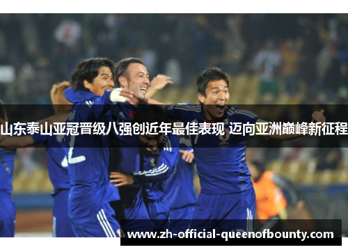 山东泰山亚冠晋级八强创近年最佳表现 迈向亚洲巅峰新征程