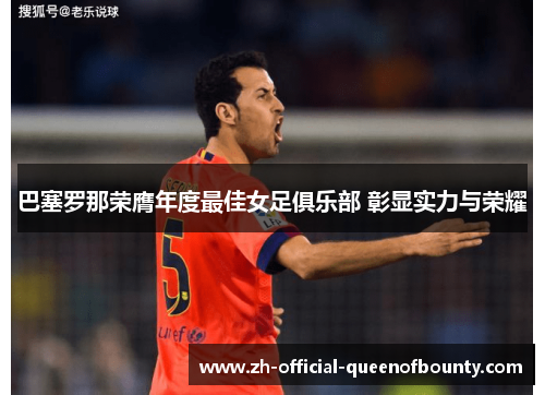 巴塞罗那荣膺年度最佳女足俱乐部 彰显实力与荣耀