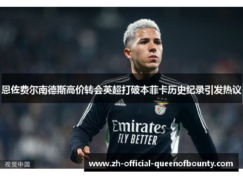 恩佐费尔南德斯高价转会英超打破本菲卡历史纪录引发热议