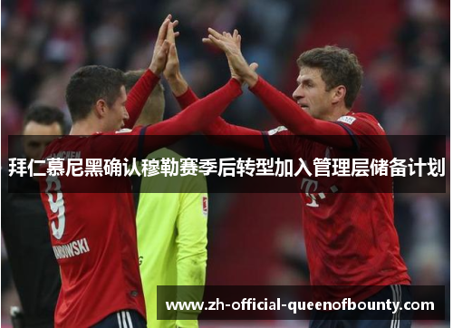 拜仁慕尼黑确认穆勒赛季后转型加入管理层储备计划 拜仁慕尼黑确认穆勒赛季后转型加入管理层储备计划