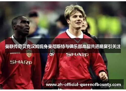 曼联传奇贝克汉姆现身曼彻斯特与俱乐部高层共进晚宴引关注 曼联传奇贝克汉姆现身曼彻斯特与俱乐部高层共进晚宴引关注