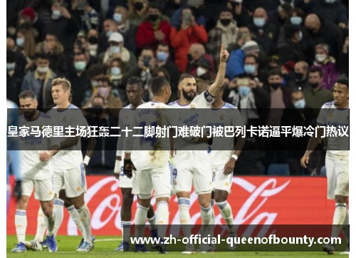 皇家马德里主场狂轰二十二脚射门难破门被巴列卡诺逼平爆冷门热议