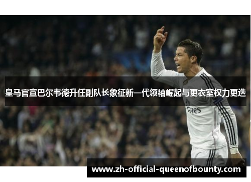 皇马官宣巴尔韦德升任副队长象征新一代领袖崛起与更衣室权力更迭 皇马官宣巴尔韦德升任副队长象征新一代领袖崛起与更衣室权力更迭