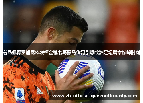 若昂佩德罗加冕欧联杯金靴书写黑马传奇引爆欧洲足坛篇章巅峰时刻