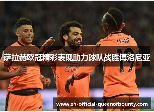 萨拉赫欧冠精彩表现助力球队战胜博洛尼亚