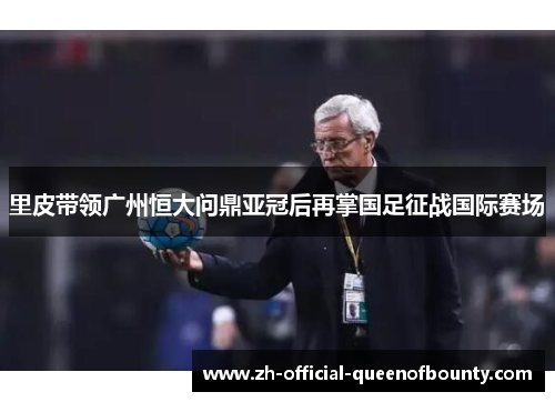 里皮带领广州恒大问鼎亚冠后再掌国足征战国际赛场