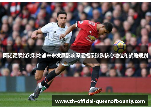 阿诺德续约对利物浦未来发展影响深远揭示球队核心地位和战略规划