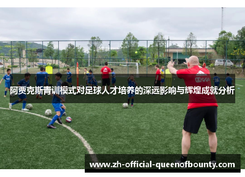阿贾克斯青训模式对足球人才培养的深远影响与辉煌成就分析