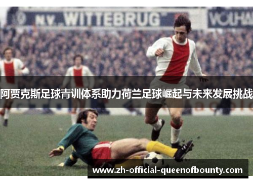 阿贾克斯足球青训体系助力荷兰足球崛起与未来发展挑战