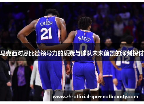 马克西对恩比德领导力的质疑与球队未来前景的深刻探讨