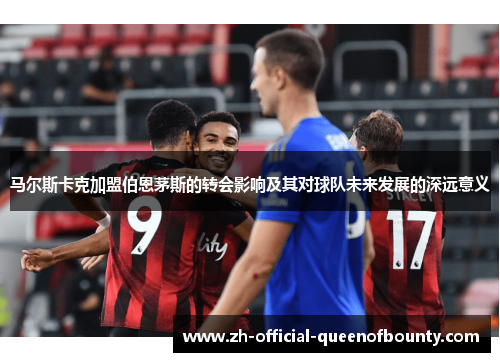 马尔斯卡克加盟伯恩茅斯的转会影响及其对球队未来发展的深远意义