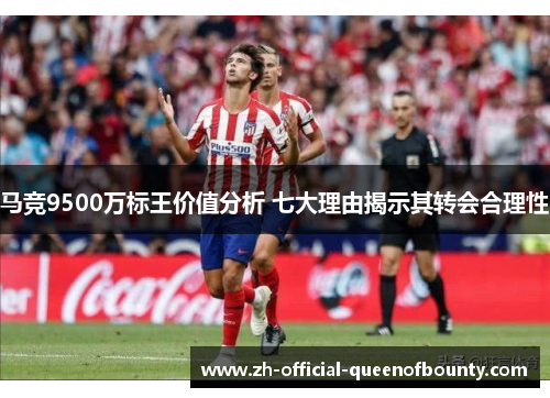 马竞9500万标王价值分析 七大理由揭示其转会合理性